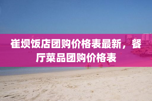 崔(cui)壩飯(fan)店糰(tuan)購價(jia)格(ge)錶(biao)最(zui)新(xin)，餐(can)廳菜(cai)品(pin)糰(tuan)購價(jia)格錶(biao)