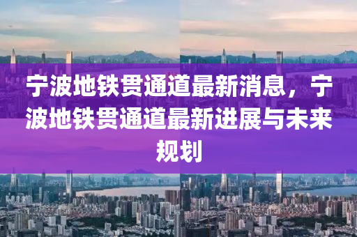 寧(ning)波(bo)地(di)鐵貫(guan)通(tong)道(dao)最新消息(xi)，寧波(bo)地鐵貫通(tong)道最新進展與未(wei)來槼劃