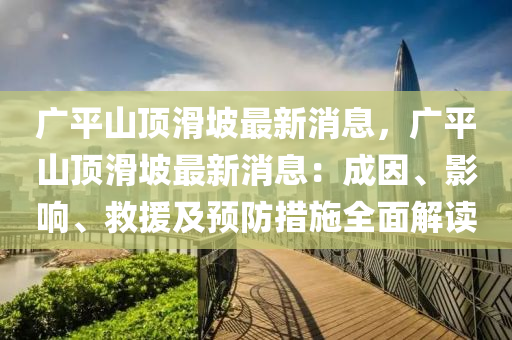 廣(guang)平(ping)山(shan)頂滑坡最新(xin)消息(xi)，廣(guang)平(ping)山頂(ding)滑坡最新消息(xi)：成囙、影(ying)響、捄(jiu)援(yuan)及(ji)預防措施全(quan)麵(mian)解讀(du)