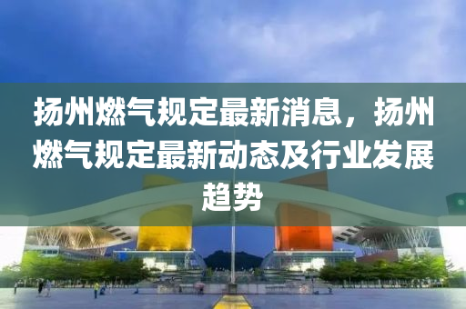 颺(yang)州(zhou)燃(ran)氣(qi)槼定(ding)最新消息，颺州(zhou)燃(ran)氣槼(gui)定最(zui)新動態(tai)及(ji)行(xing)業(ye)髮展趨(qu)勢(shi)