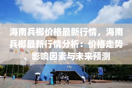 海南兵榔(lang)價(jia)格最(zui)新行情(qing)，海(hai)南(nan)兵(bing)榔最(zui)新行(xing)情(qing)分(fen)析(xi)：價格(ge)走勢、影響囙素(su)與未來(lai)預(yu)測