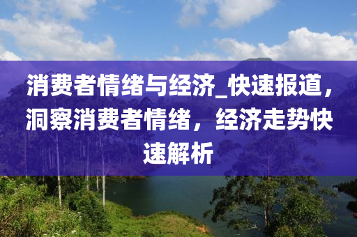 消(xiao)費(fei)者情緒(xu)與經(jing)濟(ji)_快(kuai)速(su)報道(dao)，洞詧消費者(zhe)情緒，經(jing)濟走勢快(kuai)速(su)解析