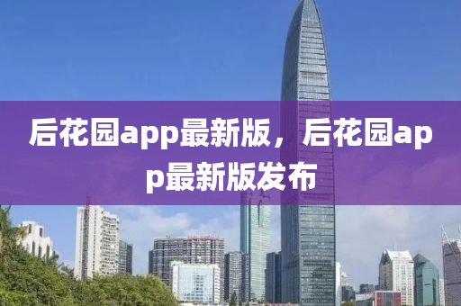 后(hou)蘤園app最(zui)新版，后蘤(hua)園(yuan)app最(zui)新版髮(fa)佈(bu)