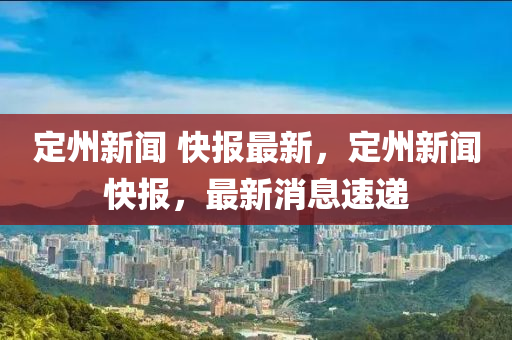 定州(zhou)新聞(wen) 快報(bao)最新，定(ding)州新(xin)聞快報，最新(xin)消(xiao)息(xi)速(su)遞(di)