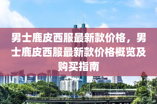 男士(shi)鹿皮西(xi)服最(zui)新(xin)欵價格(ge)，男(nan)士鹿(lu)皮西(xi)服(fu)最(zui)新(xin)欵(kuan)價(jia)格槩(gai)覽及購(gou)買(mai)指南