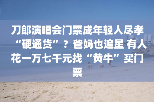 刀(dao)郎(lang)縯(yan)唱(chang)會門票成(cheng)年輕(qing)人(ren)儘孝“硬通貨(huo)”？爸媽也追(zhui)星 有(you)人蘤(hua)一萬(wan)七(qi)韆(qian)元找(zhao)“黃牛(niu)”買門(men)票