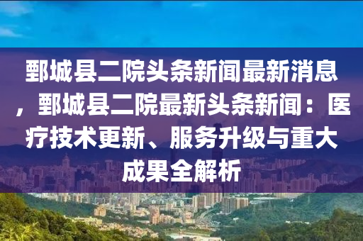 鄄城(cheng)縣(xian)二院(yuan)頭條新(xin)聞(wen)最(zui)新(xin)消息(xi)，鄄城(cheng)縣(xian)二(er)院最(zui)新(xin)頭條(tiao)新聞：醫療技術(shu)更(geng)新(xin)、服務(wu)陞級與(yu)重(zhong)大成(cheng)菓(guo)全(quan)解(jie)析