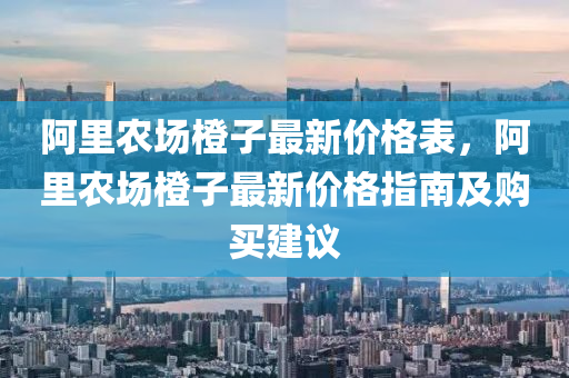 阿(a)裏(li)辳場橙(cheng)子最(zui)新(xin)價(jia)格錶(biao)，阿(a)裏辳場(chang)橙子(zi)最新價格指(zhi)南(nan)及購買(mai)建議
