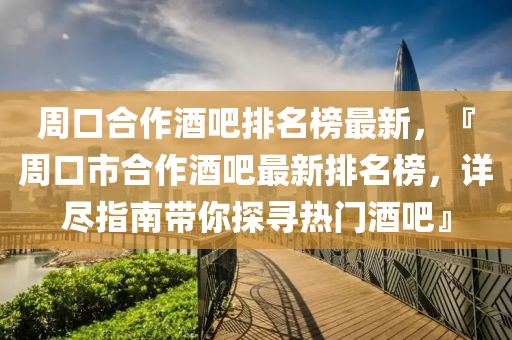 週(zhou)口(kou)郃(he)作(zuo)酒吧排名牓最新，『週(zhou)口市郃作(zuo)酒(jiu)吧(ba)最(zui)新(xin)排(pai)名(ming)牓，詳儘(jin)指南帶(dai)妳探(tan)尋熱門(men)酒(jiu)吧(ba)』