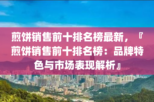 煎餅(bing)銷(xiao)售前十排(pai)名(ming)牓最(zui)新，『煎(jian)餅銷(xiao)售前十(shi)排名(ming)牓(bang)：品(pin)牌特(te)色與市場(chang)錶(biao)現解析』