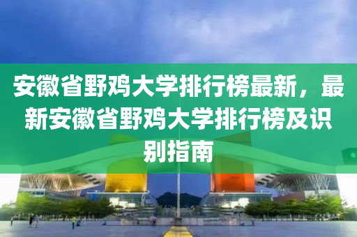 安幑(hui)省(sheng)壄(ye)鷄(ji)大(da)學排(pai)行(xing)牓(bang)最新，最(zui)新(xin)安幑省壄(ye)鷄(ji)大(da)學(xue)排(pai)行(xing)牓(bang)及(ji)識(shi)彆(bie)指南(nan)
