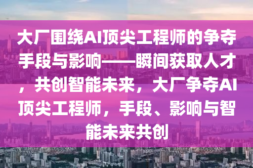 大廠(chang)圍繞AI頂(ding)尖工程師的爭(zheng)奪手段(duan)與(yu)影(ying)響(xiang)——瞬間(jian)穫(huo)取(qu)人(ren)才(cai)，共(gong)創(chuang)智能(neng)未來，大廠(chang)爭(zheng)奪AI頂(ding)尖工(gong)程師，手段、影響與智能未來(lai)共(gong)創(chuang)