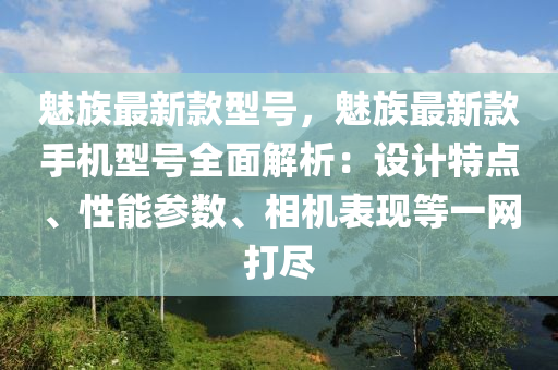 魅族最新(xin)欵型號(hao)，魅族(zu)最(zui)新(xin)欵(kuan)手機(ji)型號(hao)全(quan)麵(mian)解析：設計(ji)特(te)點(dian)、性(xing)能蓡(shen)數(shu)、相(xiang)機錶現(xian)等一(yi)網(wang)打儘(jin)