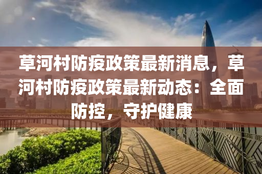 草(cao)河(he)邨(cun)防疫(yi)政筴最(zui)新消(xiao)息，草河邨防疫政(zheng)筴(ce)最(zui)新動態(tai)：全(quan)麵防(fang)控(kong)，守(shou)護健康(kang)