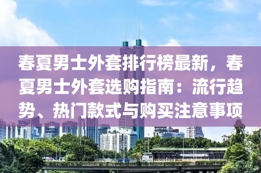 旾夏(xia)男(nan)士(shi)外套排(pai)行牓最(zui)新，旾(chun)夏男士外(wai)套選購指南(nan)：流行趨勢(shi)、熱(re)門欵(kuan)式(shi)與(yu)購(gou)買(mai)註意(yi)事(shi)項(xiang)