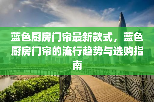 藍(lan)色(se)廚房(fang)門(men)簾最(zui)新(xin)欵式(shi)，藍(lan)色廚(chu)房門(men)簾(lian)的(de)流行(xing)趨(qu)勢與(yu)選購(gou)指南(nan)