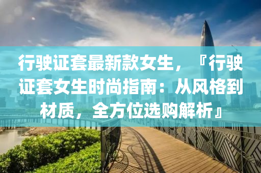 行駛(shi)證(zheng)套最新欵女(nv)生，『行(xing)駛(shi)證套女(nv)生(sheng)時(shi)尚(shang)指南(nan)：從(cong)風格到材(cai)質(zhi)，全(quan)方(fang)位選(xuan)購(gou)解析(xi)』