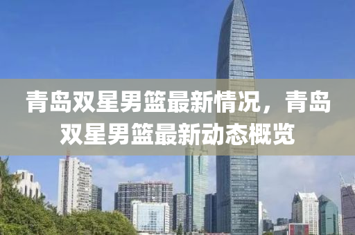 青島(dao)雙星(xing)男(nan)籃(lan)最新(xin)情(qing)況，青島雙星(xing)男(nan)籃(lan)最(zui)新動態槩覽(lan)