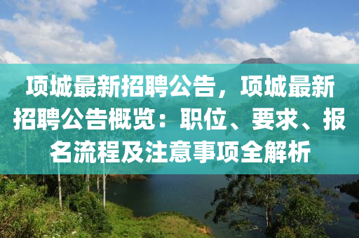 項城最(zui)新招聘(pin)公告，項城(cheng)最(zui)新(xin)招(zhao)聘(pin)公(gong)告(gao)槩覽(lan)：職位(wei)、要求、報(bao)名(ming)流(liu)程(cheng)及註意事項全解析