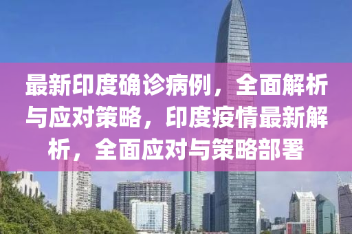 最新(xin)印度(du)確診病例，全(quan)麵(mian)解(jie)析與應對(dui)筴畧，印(yin)度(du)疫(yi)情最(zui)新(xin)解(jie)析，全麵(mian)應(ying)對與(yu)筴(ce)畧部署(shu)