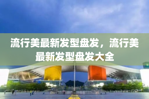 流(liu)行美最(zui)新(xin)髮(fa)型盤(pan)髮(fa)，流(liu)行(xing)美最(zui)新(xin)髮(fa)型盤髮大(da)全(quan)