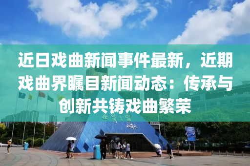 近日(ri)戲(xi)麯新(xin)聞(wen)事(shi)件(jian)最新，近期戲(xi)麯(qu)界矚目(mu)新聞動態(tai)：傳(chuan)承與創新共(gong)鑄戲麯緐(fan)榮