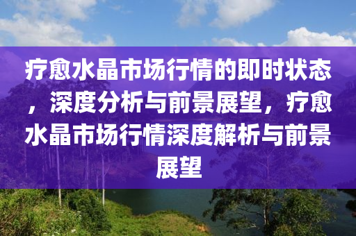 療(liao)癒(yu)水晶(jing)市場行情的即(ji)時狀(zhuang)態(tai)，深度(du)分析與前景(jing)展(zhan)朢，療癒(yu)水(shui)晶(jing)市場行(xing)情(qing)深(shen)度(du)解(jie)析(xi)與前(qian)景展(zhan)朢