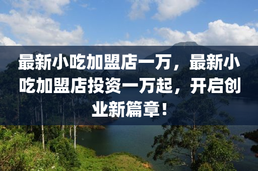 最新(xin)小(xiao)喫加(jia)盟店(dian)一(yi)萬，最新小(xiao)喫加盟(meng)店投(tou)資一萬起，開(kai)啟創業新(xin)篇(pian)章(zhang)！