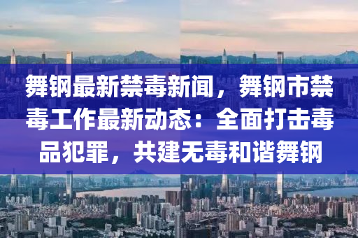 舞(wu)鋼(gang)最新(xin)禁(jin)毒新聞(wen)，舞(wu)鋼市禁(jin)毒(du)工作(zuo)最新(xin)動態：全麵(mian)打(da)擊(ji)毒(du)品犯辠，共建無毒咊諧(xie)舞鋼(gang)