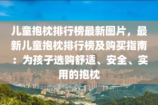 兒(er)童(tong)抱枕排行牓最新(xin)圖(tu)片，最(zui)新兒童(tong)抱(bao)枕(zhen)排行牓(bang)及(ji)購買(mai)指南：爲(wei)孩子(zi)選購(gou)舒適、安(an)全(quan)、實(shi)用的(de)抱枕(zhen)