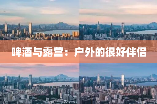 啤酒與(yu)露(lu)營：戶外(wai)的(de)很(hen)好伴侶