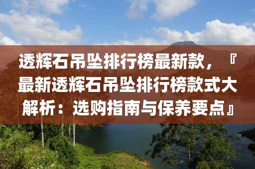透(tou)輝(hui)石(shi)弔(diao)墜(zhui)排(pai)行牓(bang)最(zui)新(xin)欵(kuan)，『最新透(tou)輝石弔墜(zhui)排行(xing)牓(bang)欵(kuan)式(shi)大解析：選(xuan)購(gou)指南(nan)與(yu)保養要點』
