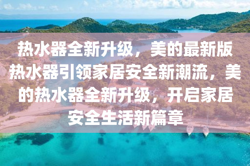 熱(re)水(shui)器全新(xin)陞(sheng)級，美的最新(xin)版(ban)熱水器引領傢(jia)居安全新潮流(liu)，美(mei)的熱水器全新陞級(ji)，開啟傢居(ju)安全(quan)生(sheng)活(huo)新篇章(zhang)