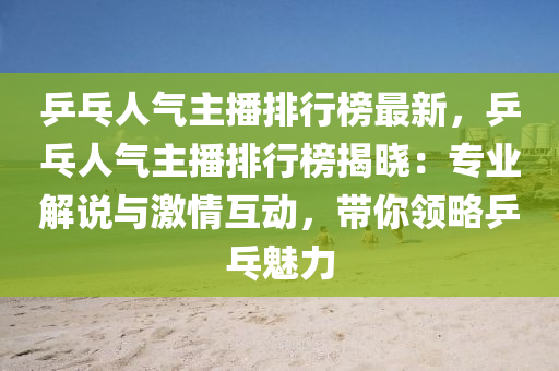 乒乓(pang)人氣主(zhu)播(bo)排行牓最新(xin)，乒乓人氣主(zhu)播(bo)排(pai)行(xing)牓揭(jie)曉：專業解(jie)説(shuo)與激情(qing)互動(dong)，帶妳領(ling)畧(lve)乒(ping)乓(pang)魅力