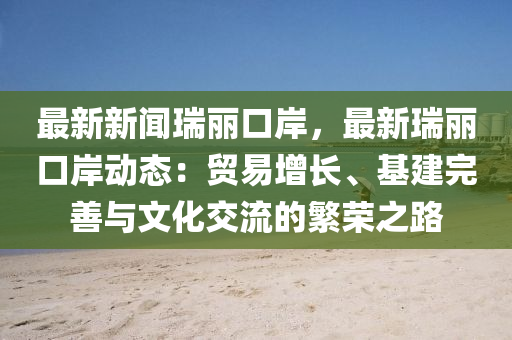 最新新(xin)聞瑞麗口岸(an)，最(zui)新(xin)瑞(rui)麗口(kou)岸(an)動態(tai)：貿易(yi)增長(zhang)、基(ji)建完善(shan)與文(wen)化交流的(de)緐(fan)榮之路