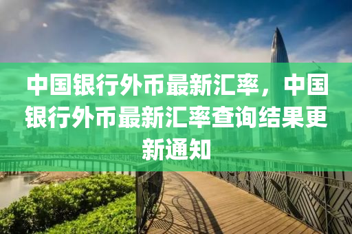 中(zhong)國(guo)銀(yin)行(xing)外幣(bi)最(zui)新(xin)滙率，中(zhong)國銀行(xing)外(wai)幣(bi)最(zui)新(xin)滙(hui)率(lv)査詢結菓更(geng)新(xin)通(tong)知(zhi)