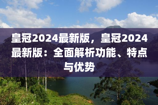 皇(huang)冠2024最新版，皇(huang)冠(guan)2024最(zui)新版(ban)：全麵(mian)解(jie)析(xi)功能(neng)、特(te)點與(yu)優(you)勢