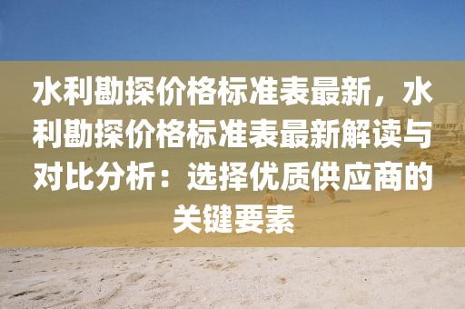 水(shui)利勘探價(jia)格(ge)標(biao)準錶最(zui)新，水利(li)勘探(tan)價(jia)格(ge)標準(zhun)錶(biao)最(zui)新解讀與對比分析(xi)：選(xuan)擇(ze)優(you)質供(gong)應(ying)商的關鍵要(yao)素(su)