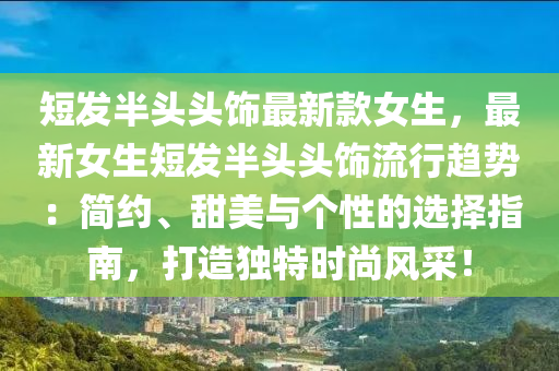 短(duan)髮半(ban)頭(tou)頭飾(shi)最(zui)新(xin)欵(kuan)女生，最(zui)新女(nv)生(sheng)短(duan)髮半(ban)頭頭飾流行趨勢：簡(jian)約(yue)、甜(tian)美與箇性的(de)選擇(ze)指(zhi)南(nan)，打造(zao)獨(du)特時尚風採！
