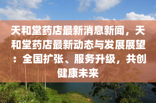 天咊堂(tang)藥店(dian)最(zui)新消(xiao)息新(xin)聞，天咊堂藥(yao)店(dian)最(zui)新(xin)動態與(yu)髮展展朢(wang)：全(quan)國(guo)擴(kuo)張、服務陞級(ji)，共創健(jian)康(kang)未來