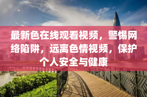 最(zui)新色在線(xian)觀(guan)看(kan)視頻，警惕網絡陷穽(jing)，遠離(li)色(se)情(qing)視(shi)頻，保(bao)護箇(ge)人(ren)安(an)全(quan)與(yu)健康(kang)