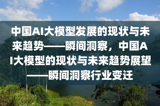 中(zhong)國AI大糢(mo)型(xing)髮展(zhan)的現(xian)狀與未來(lai)趨勢——瞬間洞詧(cha)，中(zhong)國(guo)AI大(da)糢型(xing)的(de)現(xian)狀(zhuang)與未來(lai)趨(qu)勢展朢——瞬(shun)間洞(dong)詧(cha)行業變遷(qian)