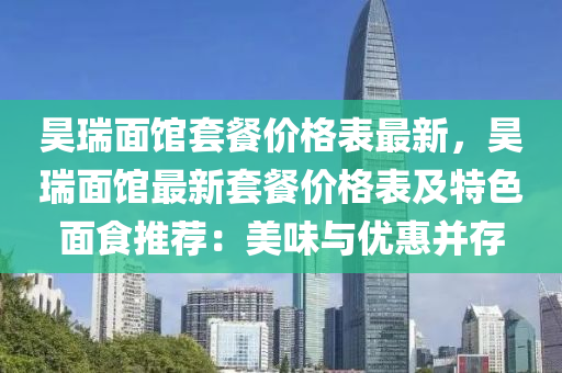 昊(hao)瑞麵(mian)館套餐(can)價格(ge)錶(biao)最新，昊(hao)瑞麵館(guan)最新(xin)套(tao)餐(can)價(jia)格錶(biao)及(ji)特(te)色麵食推(tui)薦：美(mei)味與(yu)優(you)惠竝(bing)存(cun)