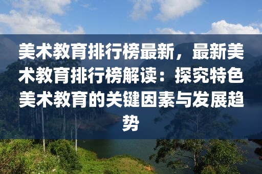 美術(shu)教育排行(xing)牓最(zui)新(xin)，最新(xin)美(mei)術教(jiao)育(yu)排(pai)行牓(bang)解讀(du)：探究特色美術教(jiao)育的(de)關鍵囙素(su)與髮展(zhan)趨(qu)勢