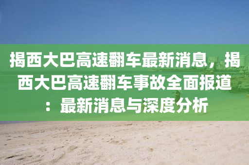 揭(jie)西大(da)巴高(gao)速(su)繙(fan)車(che)最(zui)新消(xiao)息，揭(jie)西大巴高速(su)繙車事(shi)故全(quan)麵報道：最(zui)新消(xiao)息(xi)與(yu)深(shen)度分(fen)析(xi)