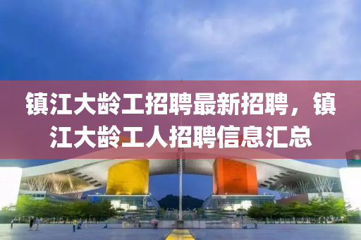 鎮江大(da)齡(ling)工招(zhao)聘最(zui)新(xin)招(zhao)聘(pin)，鎮(zhen)江大齡(ling)工人(ren)招(zhao)聘信(xin)息(xi)滙總(zong)