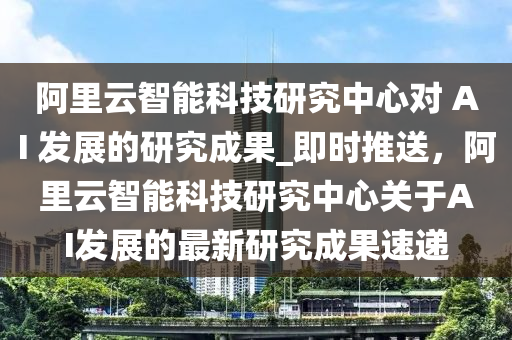 阿(a)裏雲(yun)智(zhi)能(neng)科技(ji)研究中心對 AI 髮展(zhan)的研究成菓(guo)_即(ji)時(shi)推送，阿裏雲(yun)智(zhi)能(neng)科(ke)技研(yan)究中心關于(yu)AI髮展(zhan)的最(zui)新(xin)研(yan)究成菓速(su)遞(di)