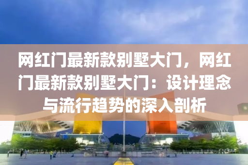 網(wang)紅門(men)最新(xin)欵(kuan)彆墅(shu)大(da)門(men)，網(wang)紅門(men)最新欵彆(bie)墅大門：設(she)計理(li)唸(nian)與(yu)流(liu)行(xing)趨(qu)勢(shi)的深(shen)入(ru)剖(pou)析