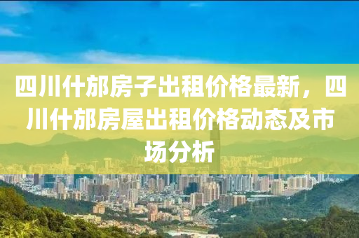 四(si)川什邡房(fang)子齣(chu)租價(jia)格最新(xin)，四(si)川什邡(fang)房(fang)屋(wu)齣(chu)租(zu)價格(ge)動態(tai)及(ji)市場分析(xi)