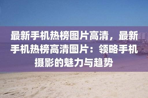最新(xin)手機熱牓圖(tu)片(pian)高清(qing)，最(zui)新(xin)手(shou)機(ji)熱牓高清(qing)圖(tu)片(pian)：領(ling)畧(lve)手(shou)機(ji)攝(she)影的(de)魅力與趨(qu)勢(shi)